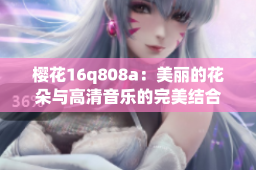 樱花16q808a：美丽的花朵与高清音乐的完美结合