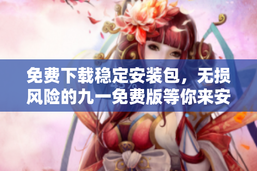 免费下载稳定安装包，无损风险的九一免费版等你来安装