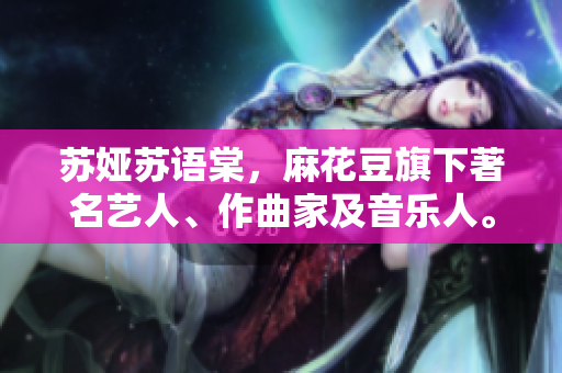 苏娅苏语棠，麻花豆旗下著名艺人、作曲家及音乐人。