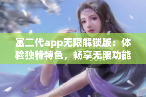 富二代app无限解锁版：体验独特特色，畅享无限功能与更多特权