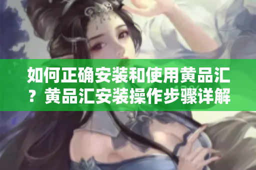 如何正确安装和使用黄品汇？黄品汇安装操作步骤详解