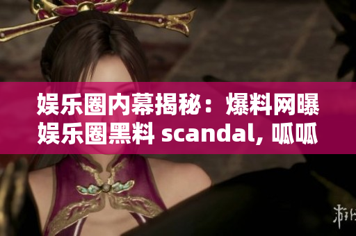 娱乐圈内幕揭秘：爆料网曝娱乐圈黑料 scandal, 呱呱吃瓜重磅爆料揭秘！