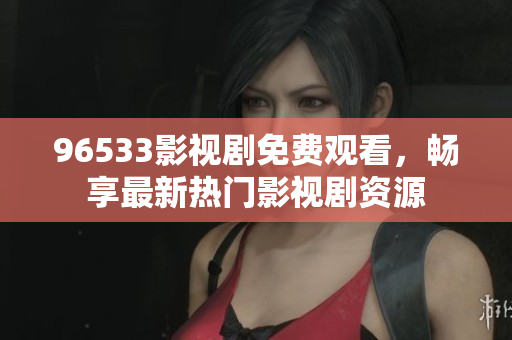 96533影视剧免费观看，畅享最新热门影视剧资源
