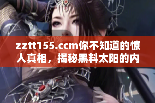 zztt155.ccm你不知道的惊人真相，揭秘黑料太阳的内幕故事