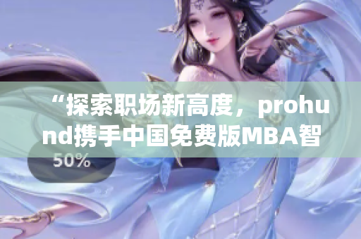 “探索职场新高度，prohund携手中国免费版MBA智库，助您开启MBA学习之旅”