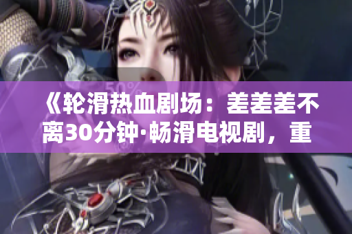 《轮滑热血剧场：差差差不离30分钟·畅滑电视剧，重燃青春激情！》