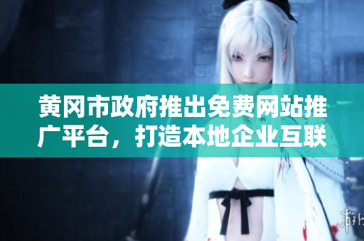 黄冈市政府推出免费网站推广平台，打造本地企业互联网营销新渠道