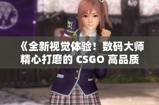 《全新视觉体验！数码大师精心打磨的 CSGO 高品质影像作品》