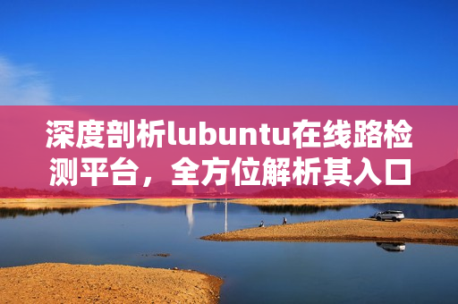 深度剖析lubuntu在线路检测平台，全方位解析其入口和功能