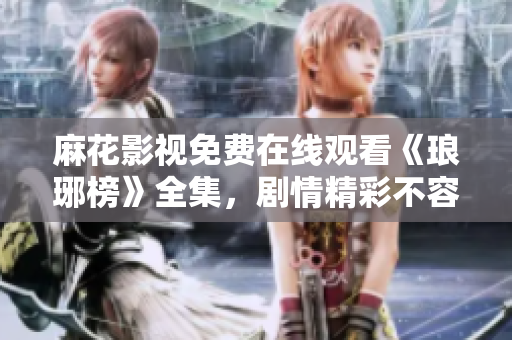 麻花影视免费在线观看《琅琊榜》全集，剧情精彩不容错过