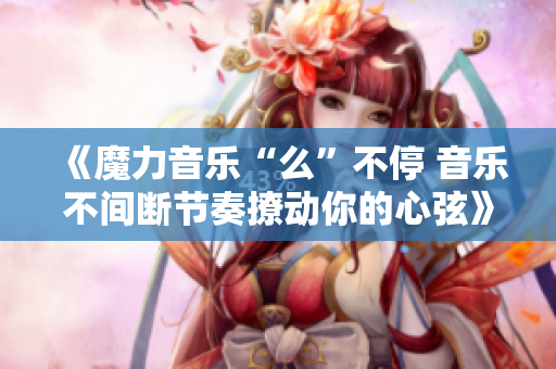 《魔力音乐“么”不停 音乐不间断节奏撩动你的心弦》