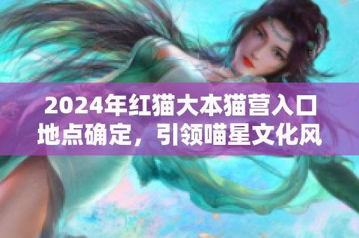 2024年红猫大本猫营入口地点确定，引领喵星文化风潮