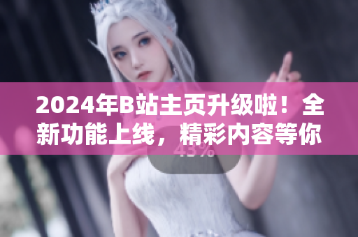 2024年B站主页升级啦！全新功能上线，精彩内容等你发现