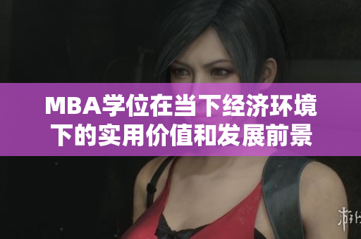 MBA学位在当下经济环境下的实用价值和发展前景