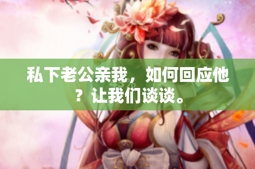 私下老公亲我，如何回应他？让我们谈谈。