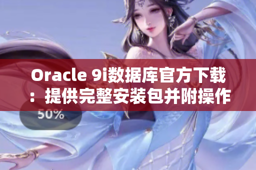 Oracle 9i数据库官方下载：提供完整安装包并附操作指南