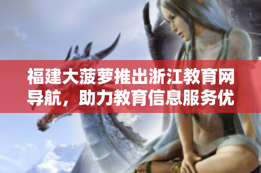 福建大菠萝推出浙江教育网导航，助力教育信息服务优化