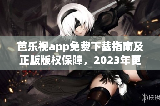 芭乐视app免费下载指南及正版版权保障，2023年更新最新下载途径及功能特性