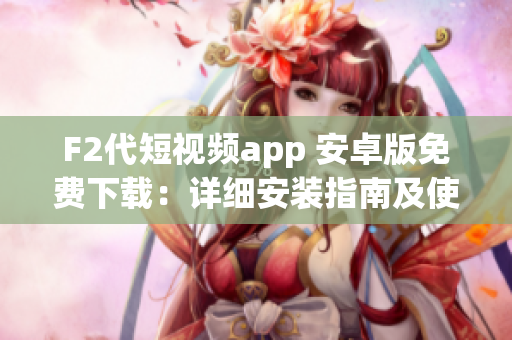 F2代短视频app 安卓版免费下载：详细安装指南及使用攻略分享