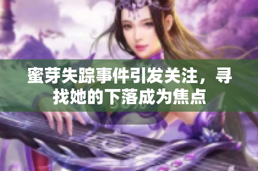 蜜芽失踪事件引发关注，寻找她的下落成为焦点