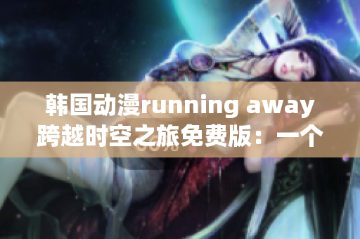 韩国动漫running away跨越时空之旅免费版：一个令人心动的冒险故事