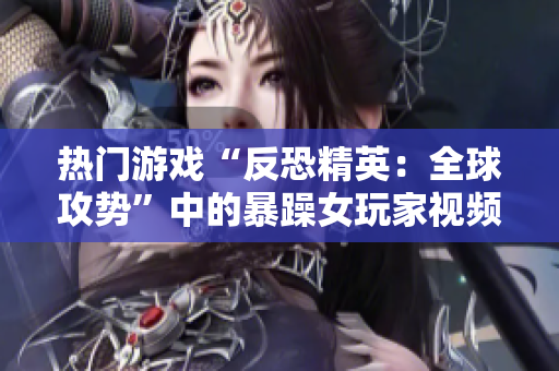 热门游戏“反恐精英：全球攻势”中的暴躁女玩家视频引发热议