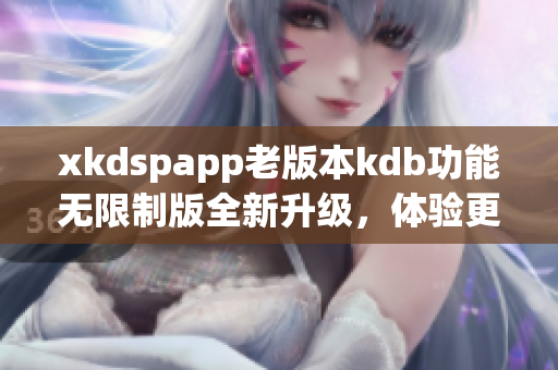 xkdspapp老版本kdb功能无限制版全新升级，体验更优惠特权