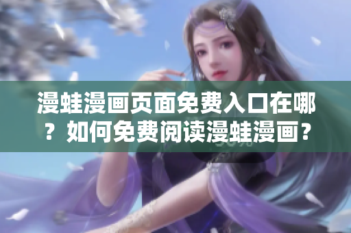 漫蛙漫画页面免费入口在哪？如何免费阅读漫蛙漫画？