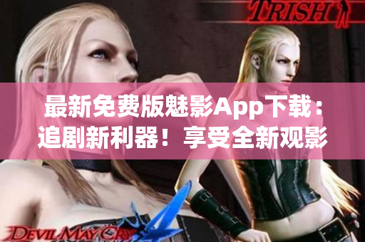 最新免费版魅影App下载：追剧新利器！享受全新观影体验