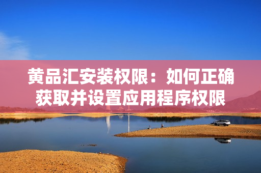黄品汇安装权限：如何正确获取并设置应用程序权限