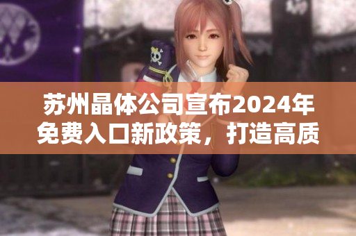 苏州晶体公司宣布2024年免费入口新政策，打造高质量晶体产品