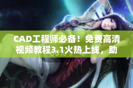 CAD工程师必备！免费高清视频教程3.1火热上线，助您轻松掌握专业技能
