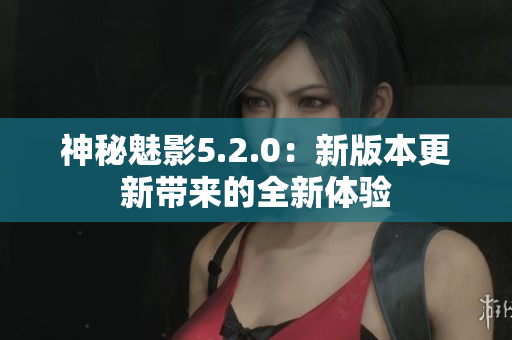 神秘魅影5.2.0：新版本更新带来的全新体验