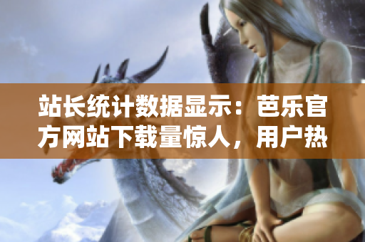 站长统计数据显示：芭乐官方网站下载量惊人，用户热情高涨