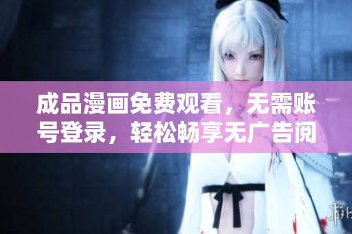成品漫画免费观看，无需账号登录，轻松畅享无广告阅读体验