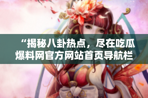 “揭秘八卦热点，尽在吃瓜爆料网官方网站首页导航栏”