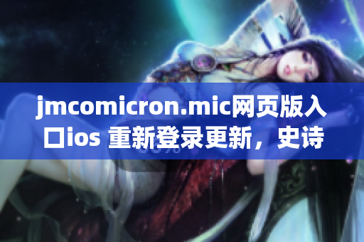 jmcomicron.mic网页版入口ios 重新登录更新，史诗级漫画资源一键畅享