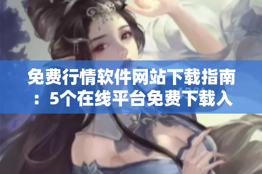 免费行情软件网站下载指南：5个在线平台免费下载入口大揭秘