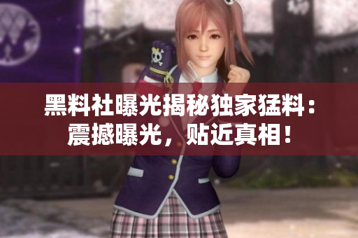 黑料社曝光揭秘独家猛料：震撼曝光，贴近真相！