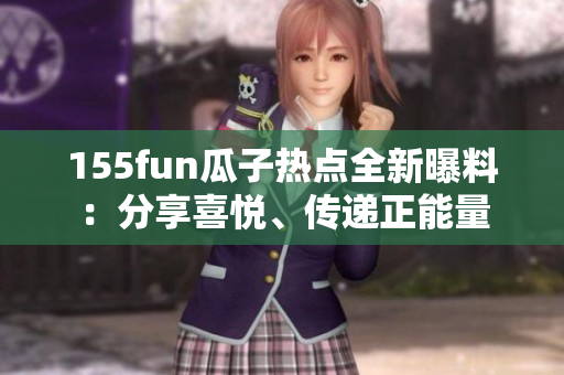 155fun瓜子热点全新曝料：分享喜悦、传递正能量
