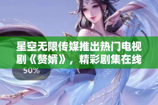 星空无限传媒推出热门电视剧《赘婿》，精彩剧集在线观看