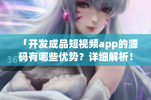 「开发成品短视频app的源码有哪些优势？详细解析！」