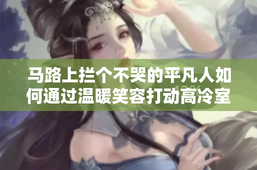 马路上拦个不哭的平凡人如何通过温暖笑容打动高冷室友？