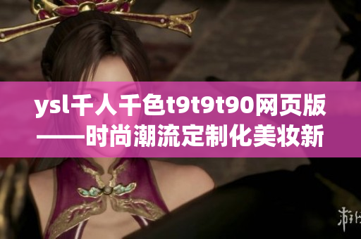 ysl千人千色t9t9t90网页版——时尚潮流定制化美妆新体验