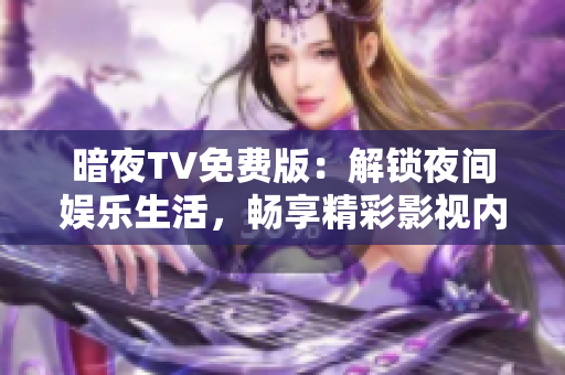 暗夜TV免费版：解锁夜间娱乐生活，畅享精彩影视内容