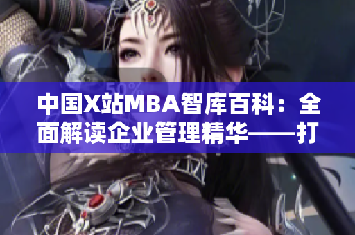 中国X站MBA智库百科：全面解读企业管理精华——打造商业智慧的权威指南