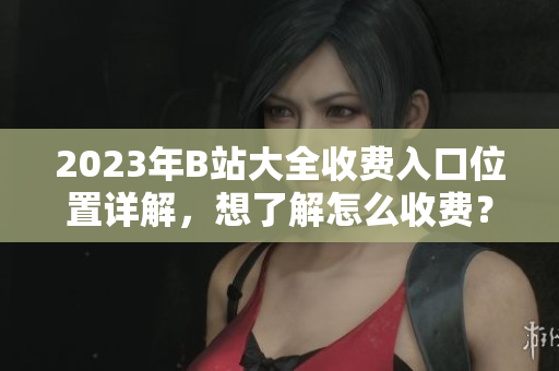 2023年B站大全收费入口位置详解，想了解怎么收费？