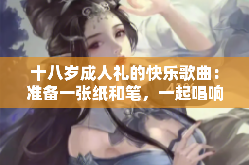 十八岁成人礼的快乐歌曲：准备一张纸和笔，一起唱响成长的旋律