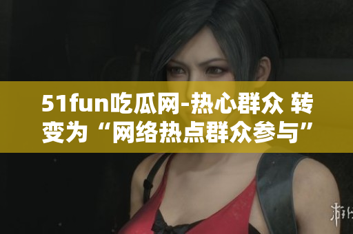 51fun吃瓜网-热心群众 转变为“网络热点群众参与”