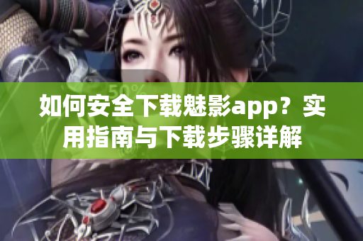 如何安全下载魅影app？实用指南与下载步骤详解